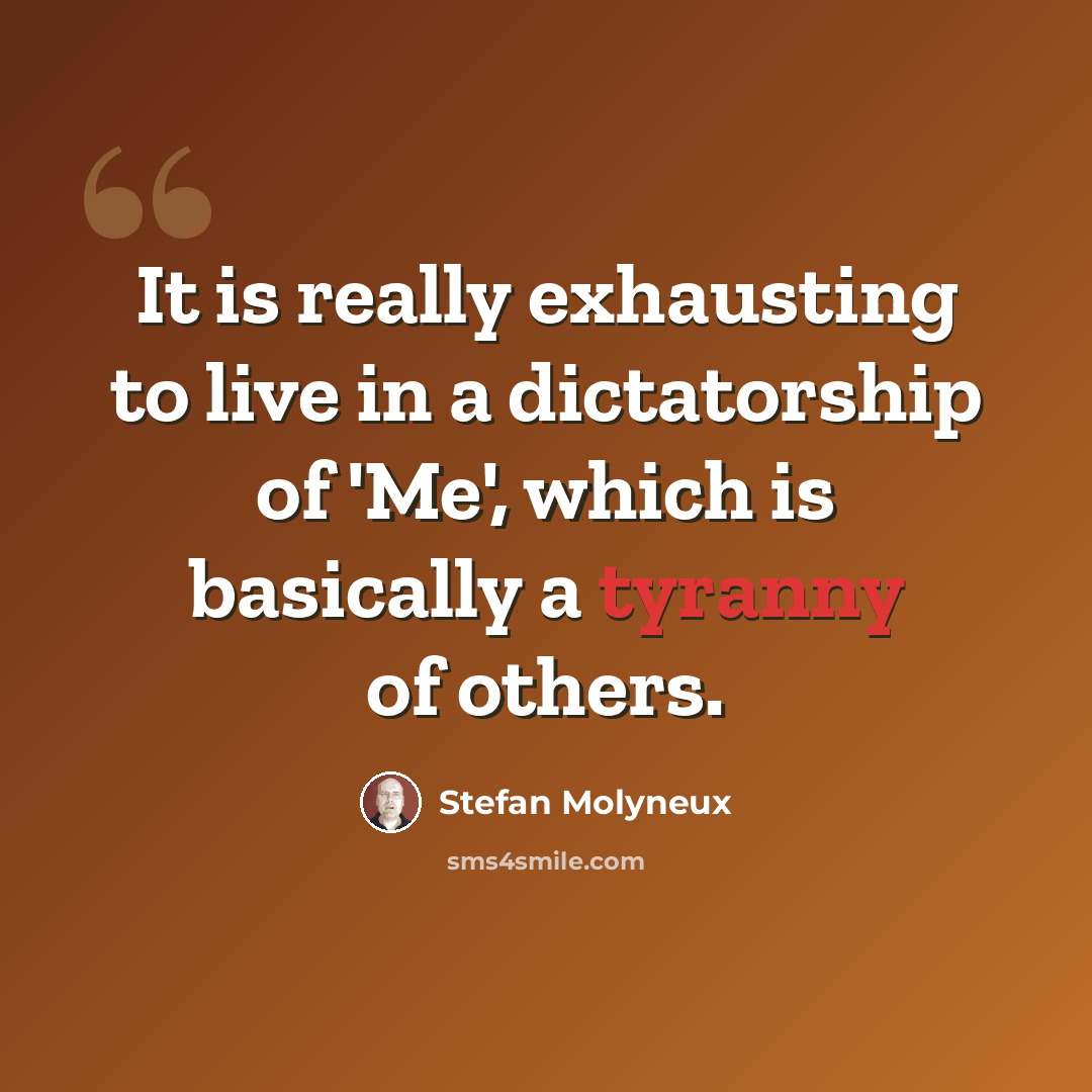 “It is really exhausting to live in a dictatorship of 'Me', which is basically a tyranny of others.” quote by Stefan Molyneux