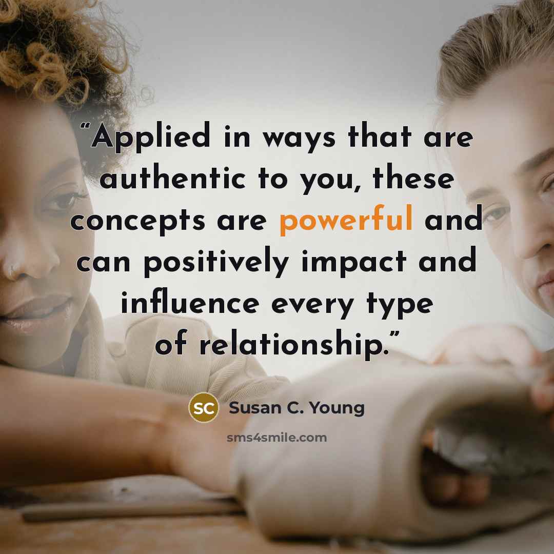 “Applied in ways that are authentic to you, these concepts are powerful and can positively impact and influence every type of relationship.” quote by Susan C. Young