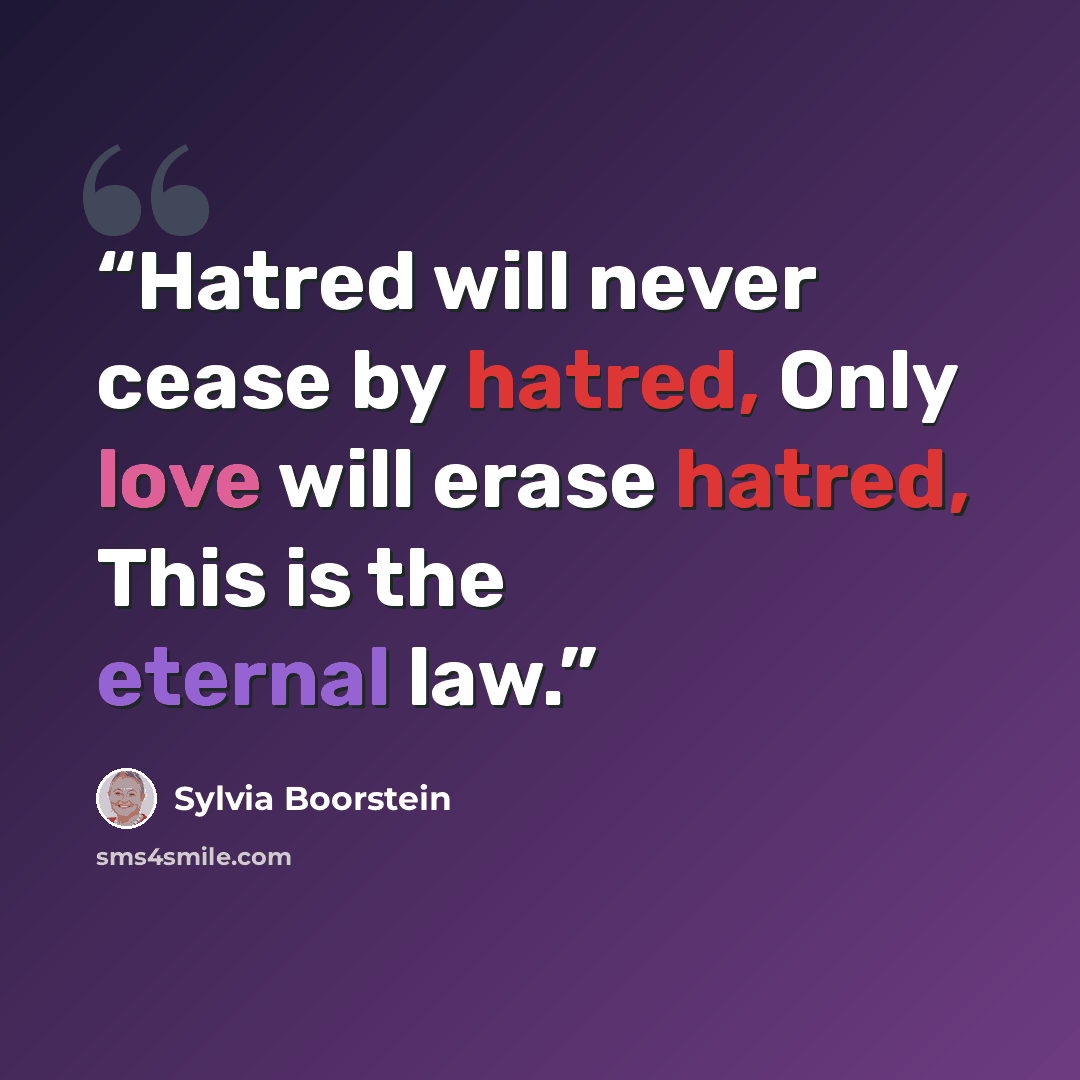 “Hatred will never cease by hatred, Only love will erase hatred, This is the eternal law.” quote by Sylvia Boorstein