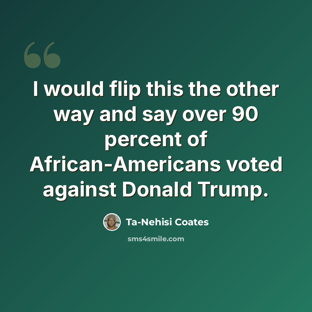 “I would flip this the other way and say over 90 percent of African-Americans voted against Donald Trump.” quote by Ta-Nehisi Coates