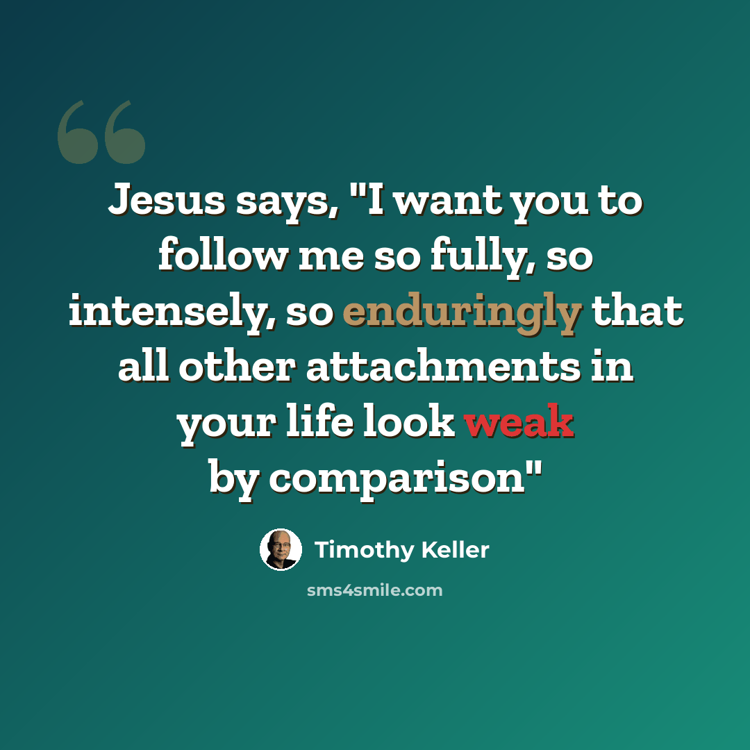 “Jesus says, "I want you to follow me so fully, so intensely, so enduringly that all other attachments in your life look weak by comparison"” quote by Timothy Keller