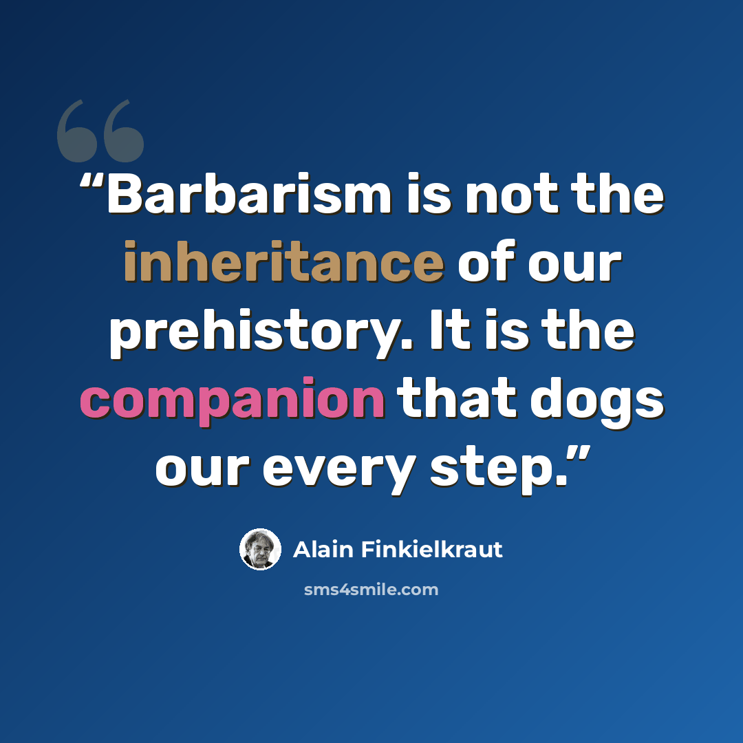 “Barbarism is not the inheritance of our prehistory. It is the companion that dogs our every step.” quote by Alain Finkielkraut
