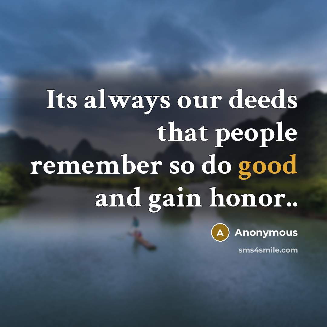 “Its always our deeds that people remember so do good and gain honor..” quote by Anonymous