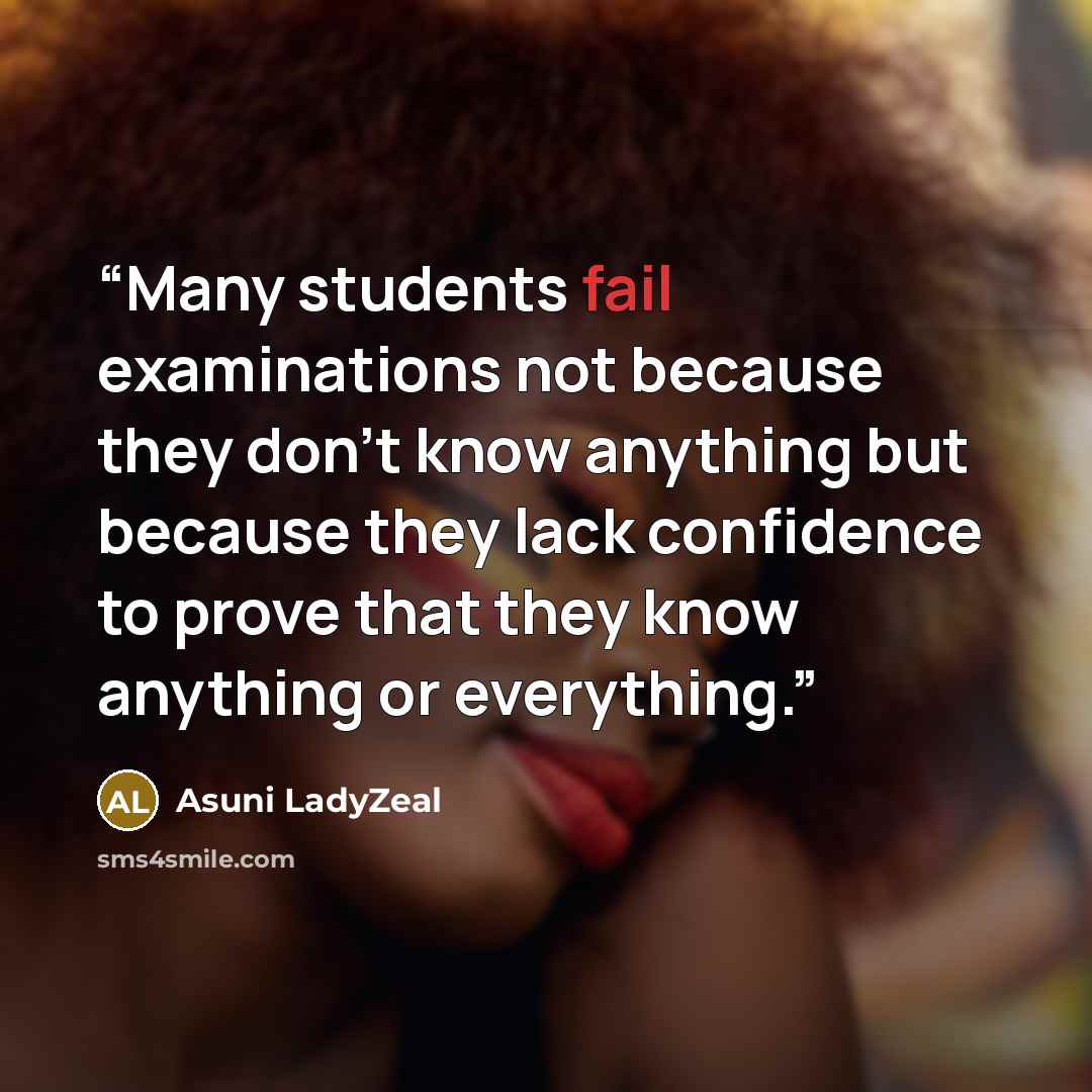 “Many students fail examinations not because they don't know anything but because they lack confidence to prove that they know anything or everything.” quote by Asuni LadyZeal
