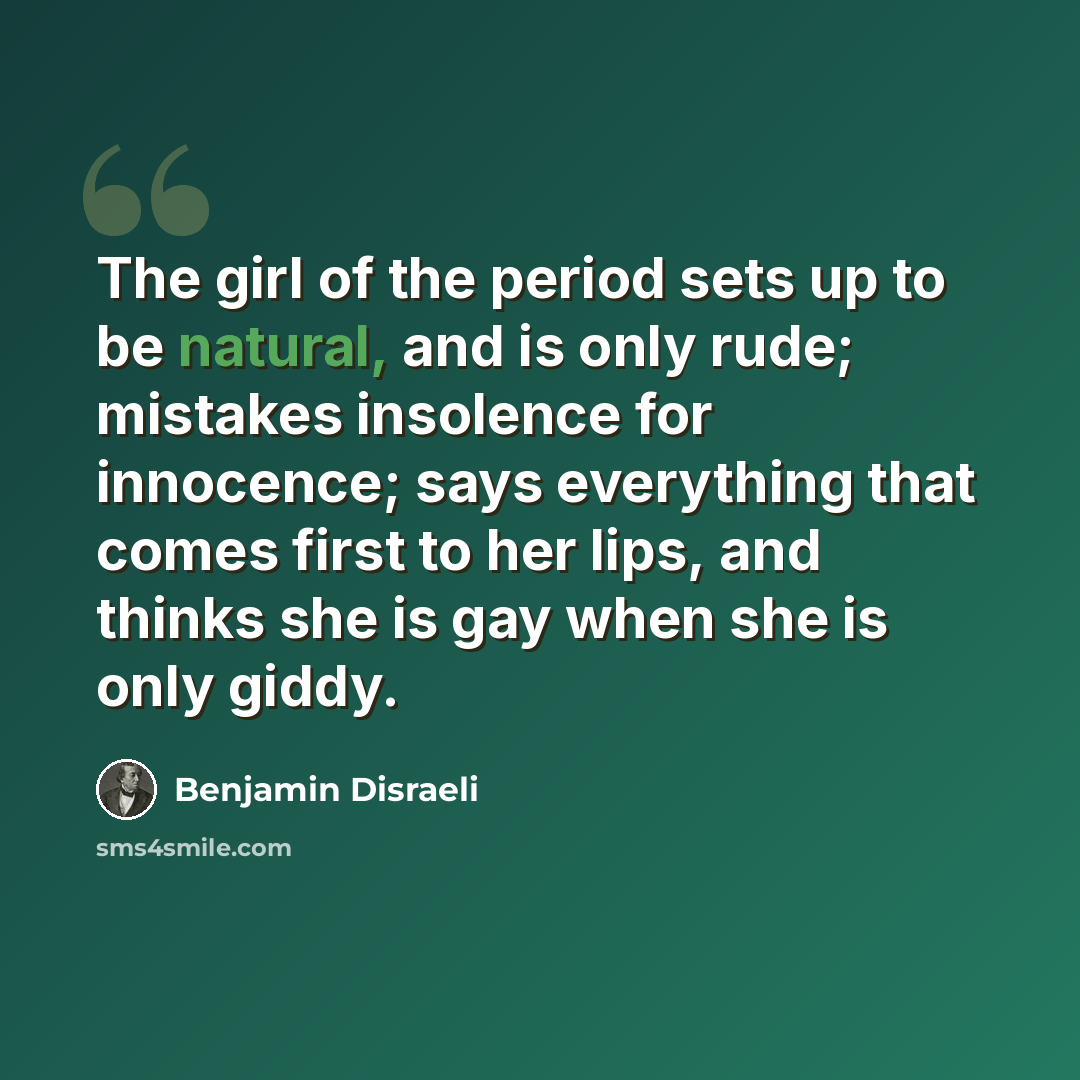 “The girl of the period sets up to be natural, and is only rude; mistakes insolence for innocence; says everything that comes first to her lips, and thinks she is gay when she is only giddy.” quote by Benjamin Disraeli