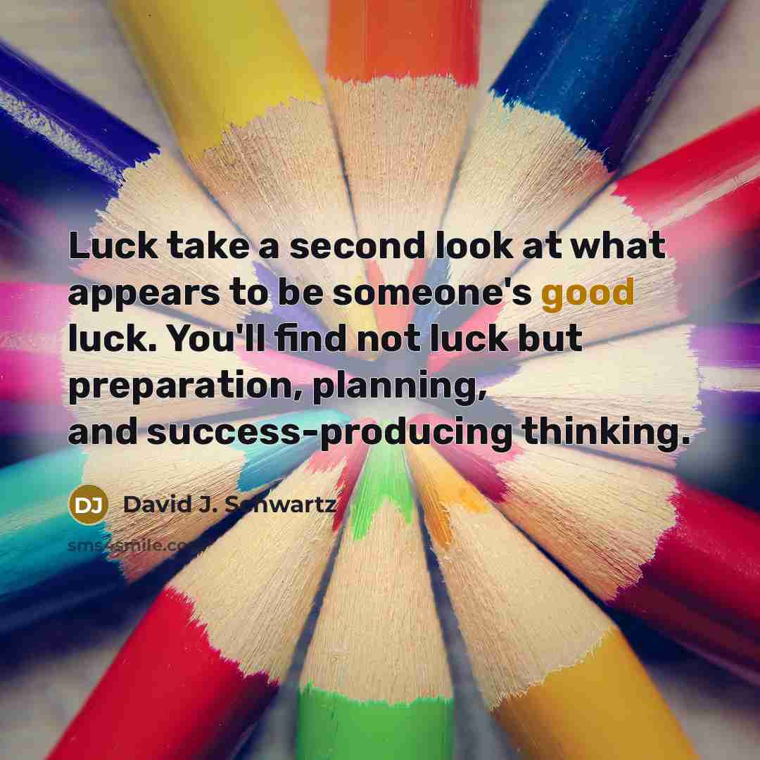 “Luck take a second look at what appears to be someone's good luck. You'll find not luck but preparation, planning, and success-producing thinking.” quote by David J. Schwartz