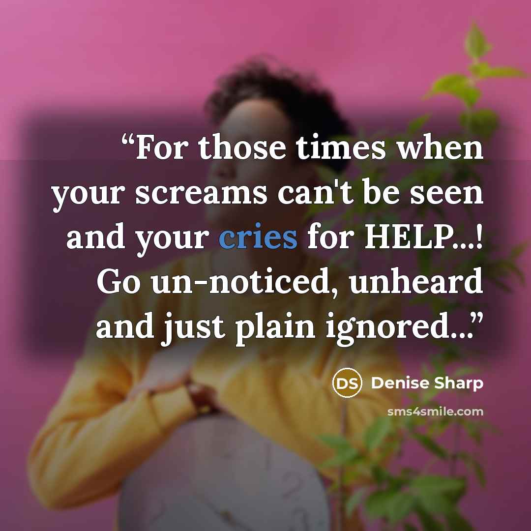 “For those times when your screams can't be seen and your cries for HELP...! Go un-noticed, unheard and just plain ignored...” quote by Denise Sharp