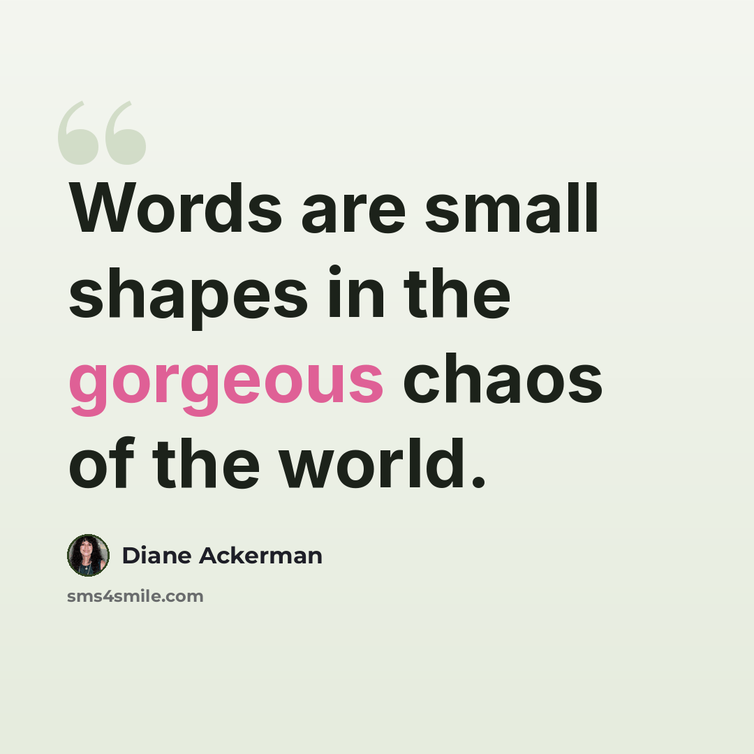 “Words are small shapes in the gorgeous chaos of the world.” quote by Diane Ackerman