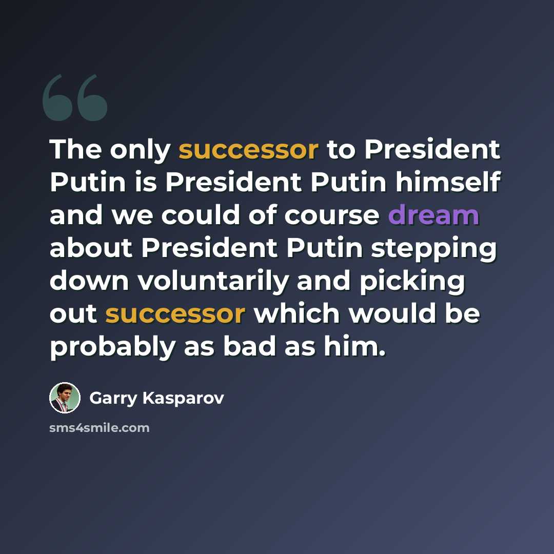 “The only successor to President Putin is President Putin himself and we could of course dream about President Putin stepping down voluntarily and picking out successor which would be probably as bad as him.” quote by Garry Kasparov