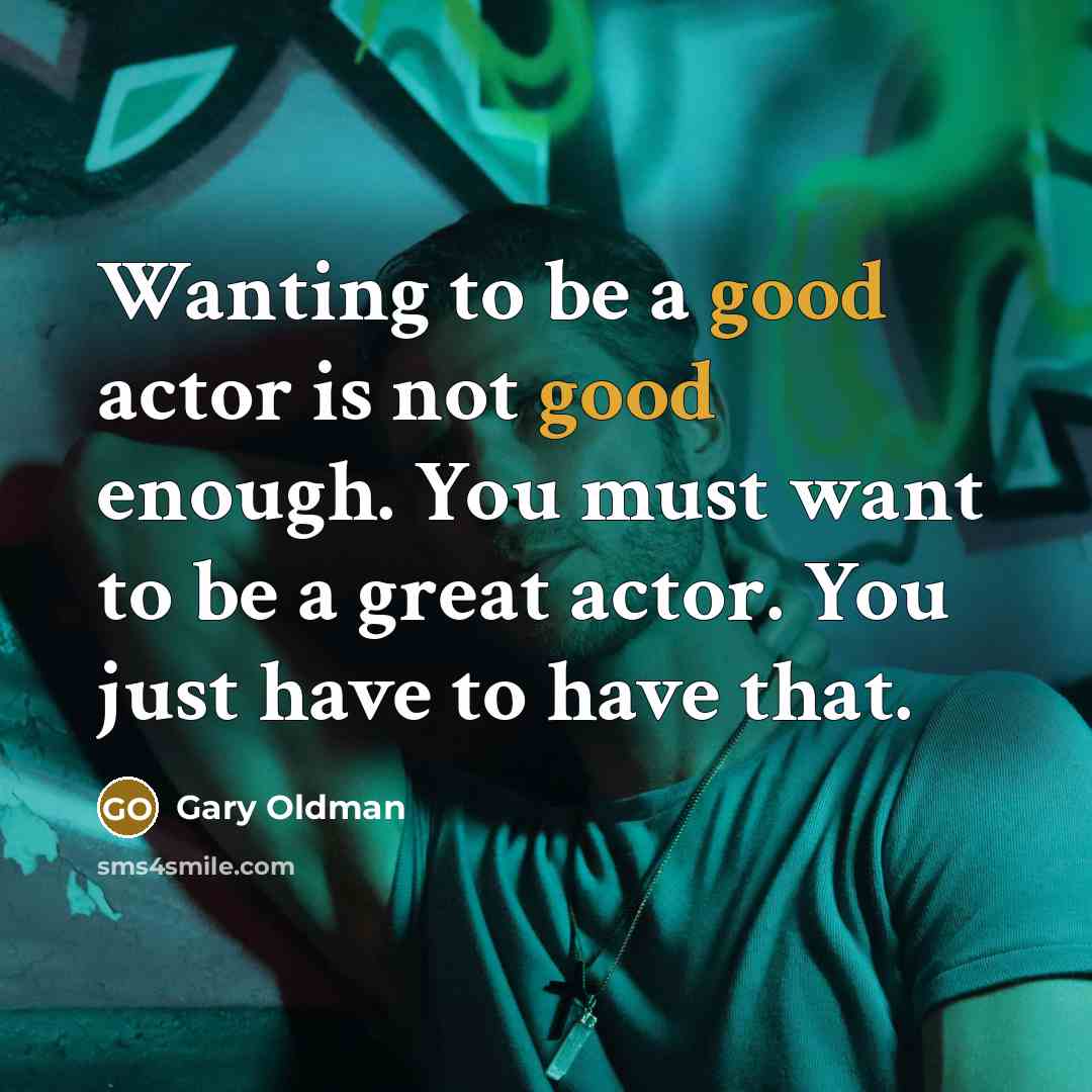 “Wanting to be a good actor is not good enough. You must want to be a great actor. You just have to have that.” quote by Gary Oldman