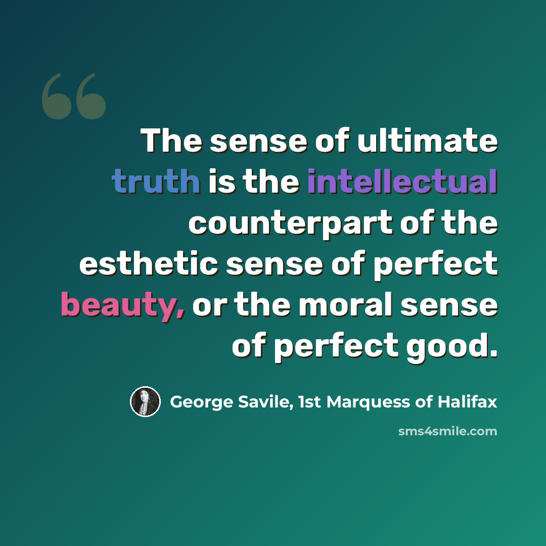 “The sense of ultimate truth is the intellectual counterpart of the esthetic sense of perfect beauty, or the moral sense of perfect good.” quote by George Savile, 1st Marquess of Halifax