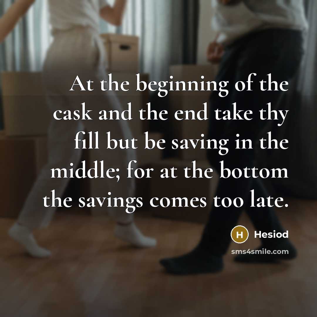 “At the beginning of the cask and the end take thy fill but be saving in the middle; for at the bottom the savings comes too late.” quote by Hesiod