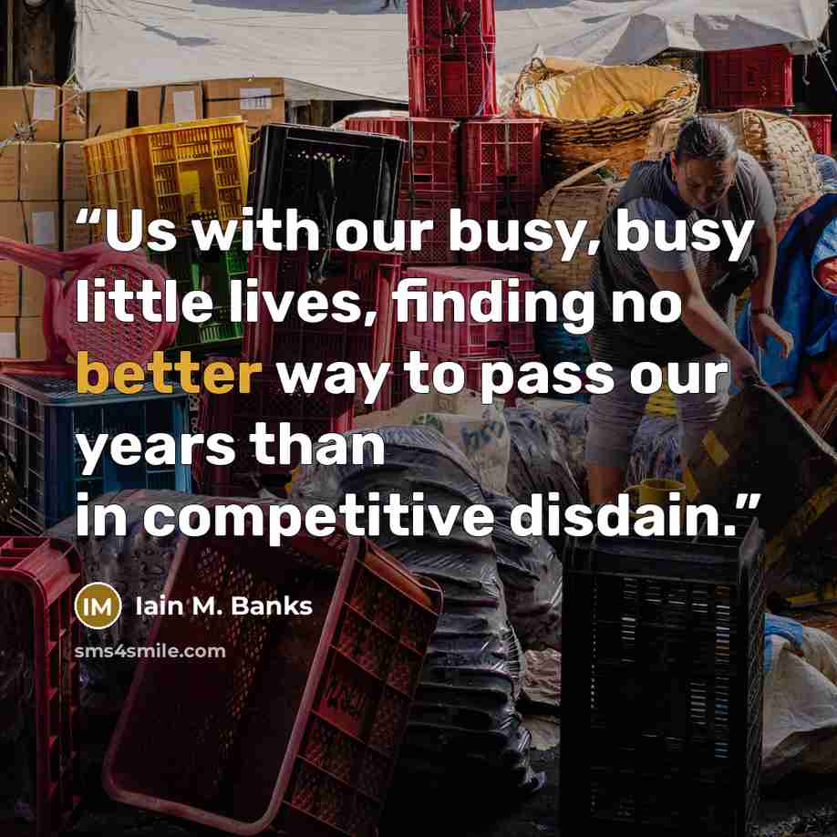 “Us with our busy, busy little lives, finding no better way to pass our years than in competitive disdain.” quote by Iain M. Banks