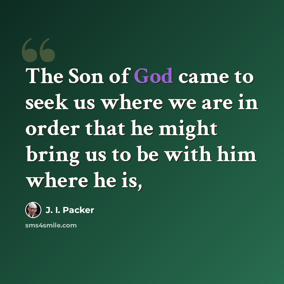 “The Son of God came to seek us where we are in order that he might bring us to be with him where he is,” quote by J. I. Packer