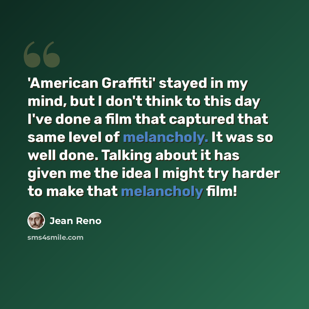 “'American Graffiti' stayed in my mind, but I don't think to this day I've done a film that captured that same level of melancholy. It was so well done. Talking about it has given me the idea I might try harder to make that melancholy film!” quote by Jean Reno