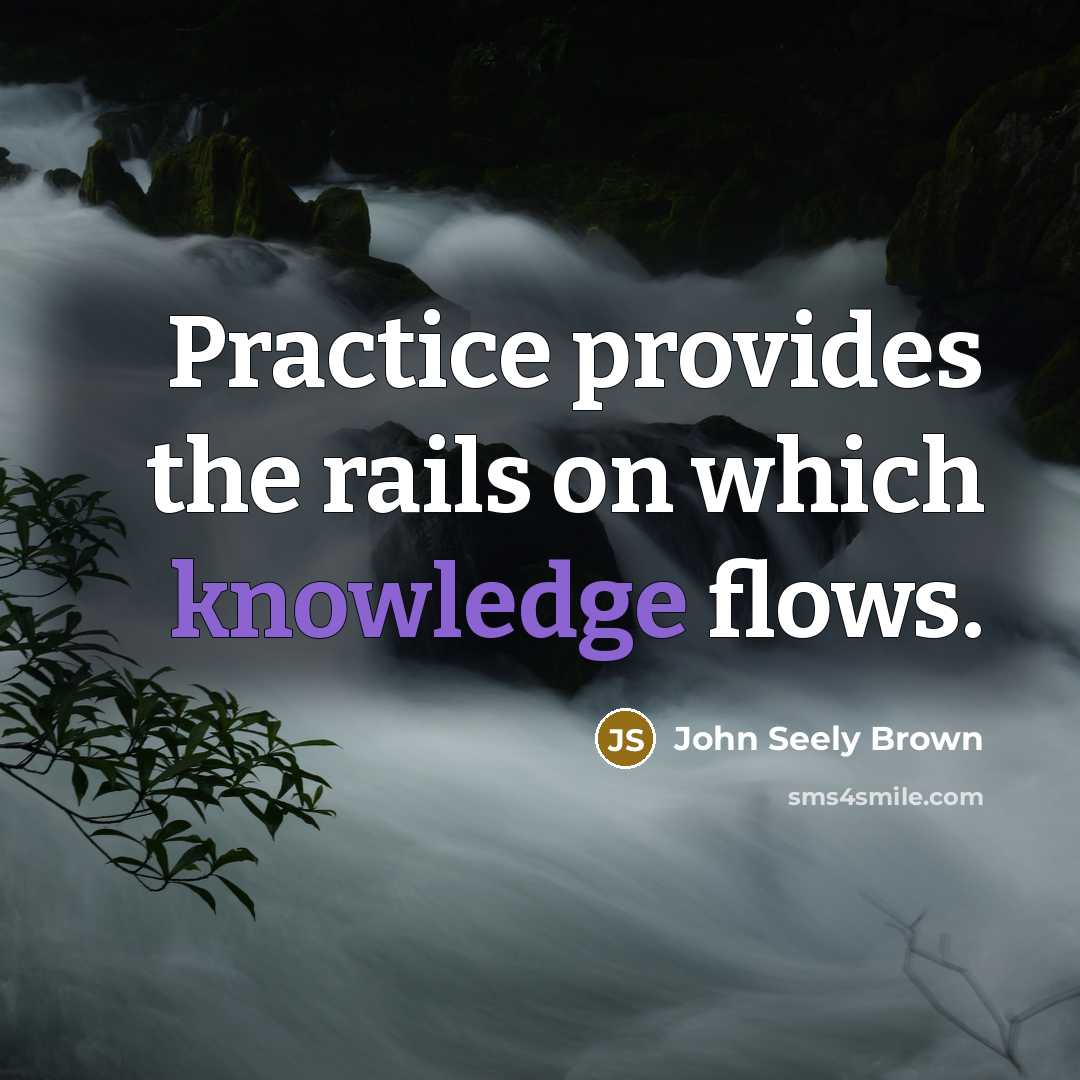 “Practice provides the rails on which knowledge flows.” quote by John Seely Brown
