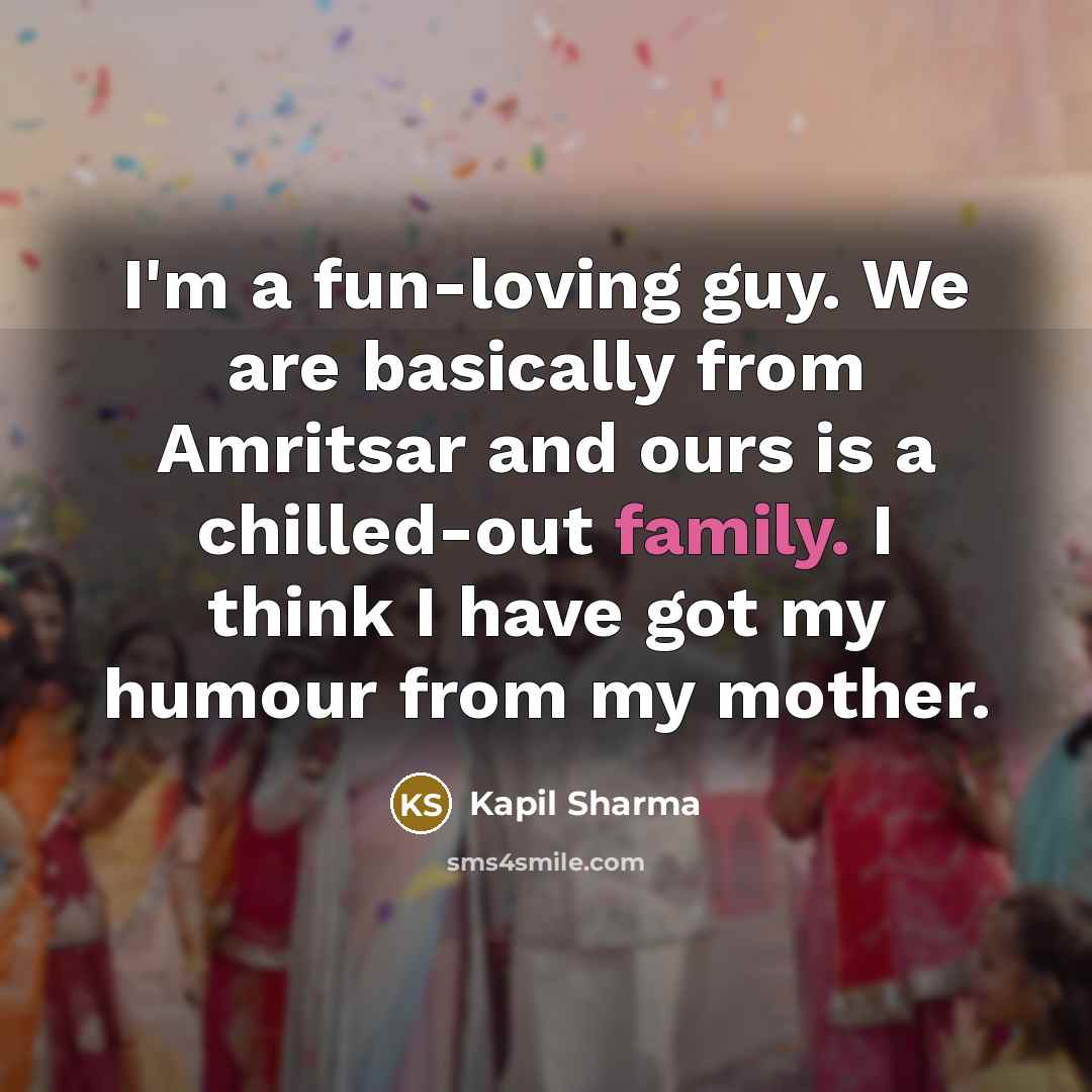 “I'm a fun-loving guy. We are basically from Amritsar and ours is a chilled-out family. I think I have got my humour from my mother.” quote by Kapil Sharma
