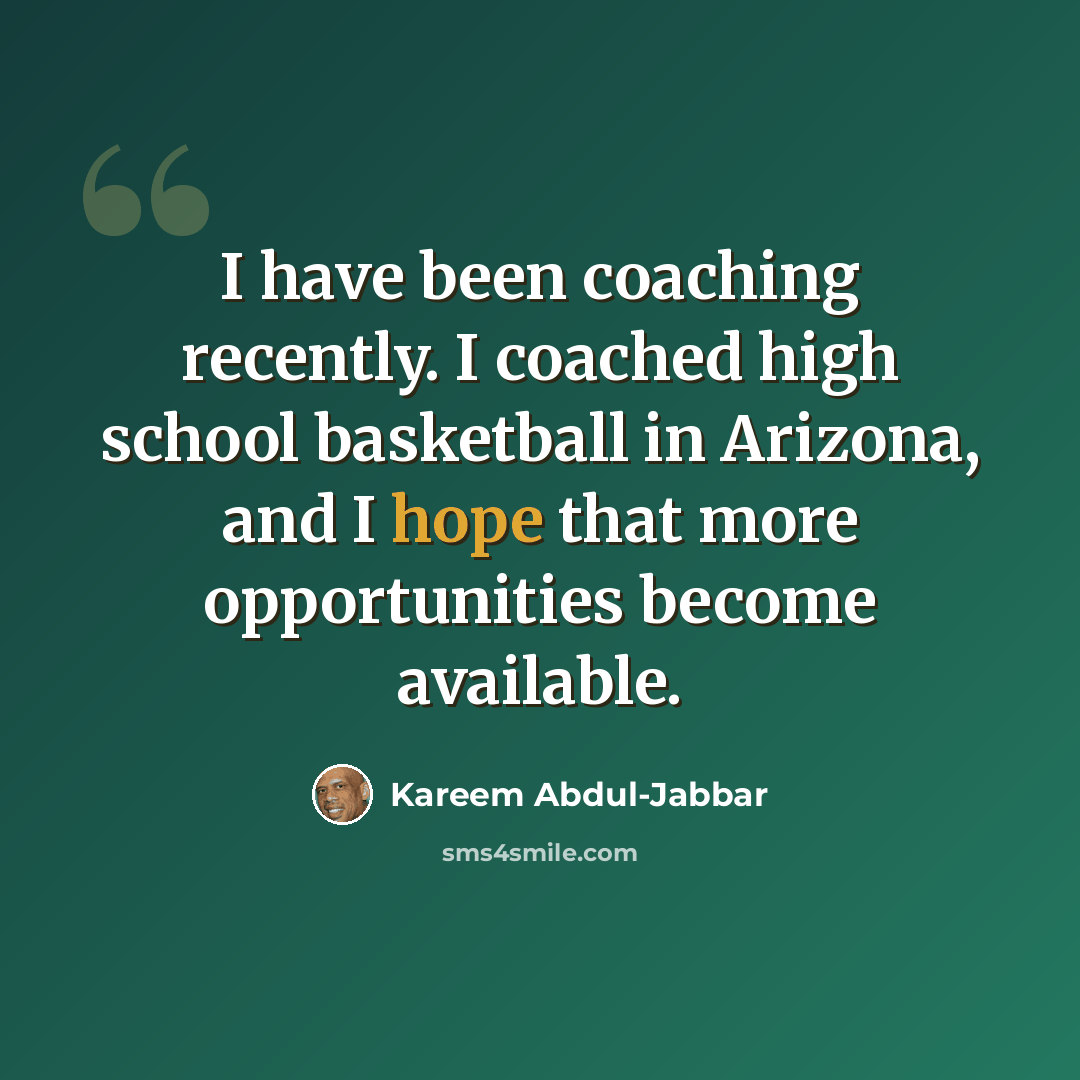 “I have been coaching recently. I coached high school basketball in Arizona, and I hope that more opportunities become available.” quote by Kareem Abdul-Jabbar