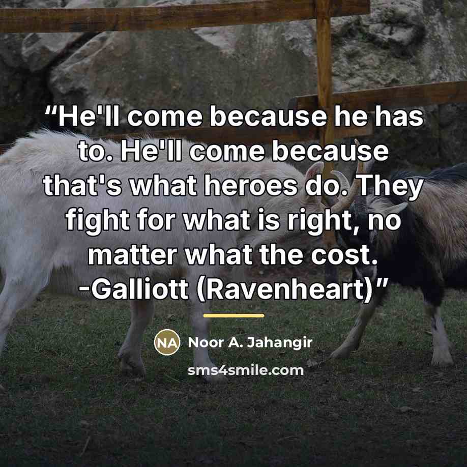 “He'll come because he has to. He'll come because that's what heroes do. They fight for what is right, no matter what the cost. -Galliott (Ravenheart)” quote by Noor A. Jahangir