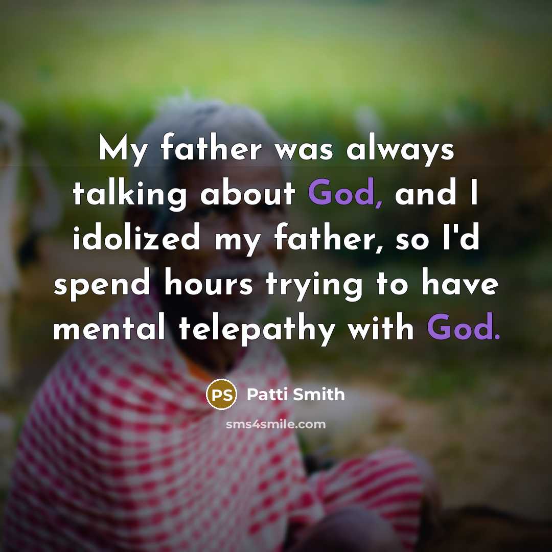 “My father was always talking about God, and I idolized my father, so I'd spend hours trying to have mental telepathy with God.” quote by Patti Smith