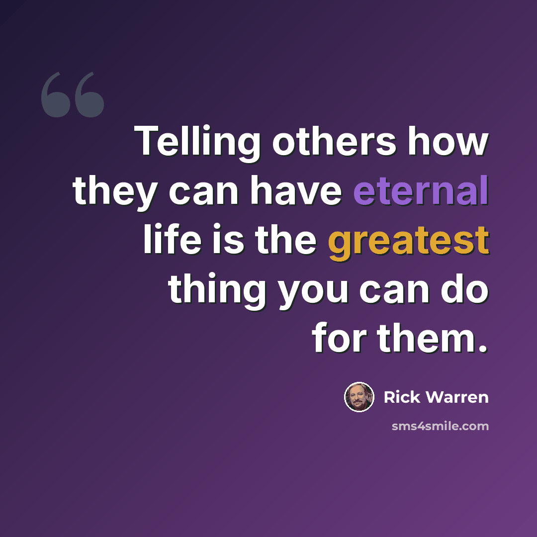 “Telling others how they can have eternal life is the greatest thing you can do for them.” quote by Rick Warren