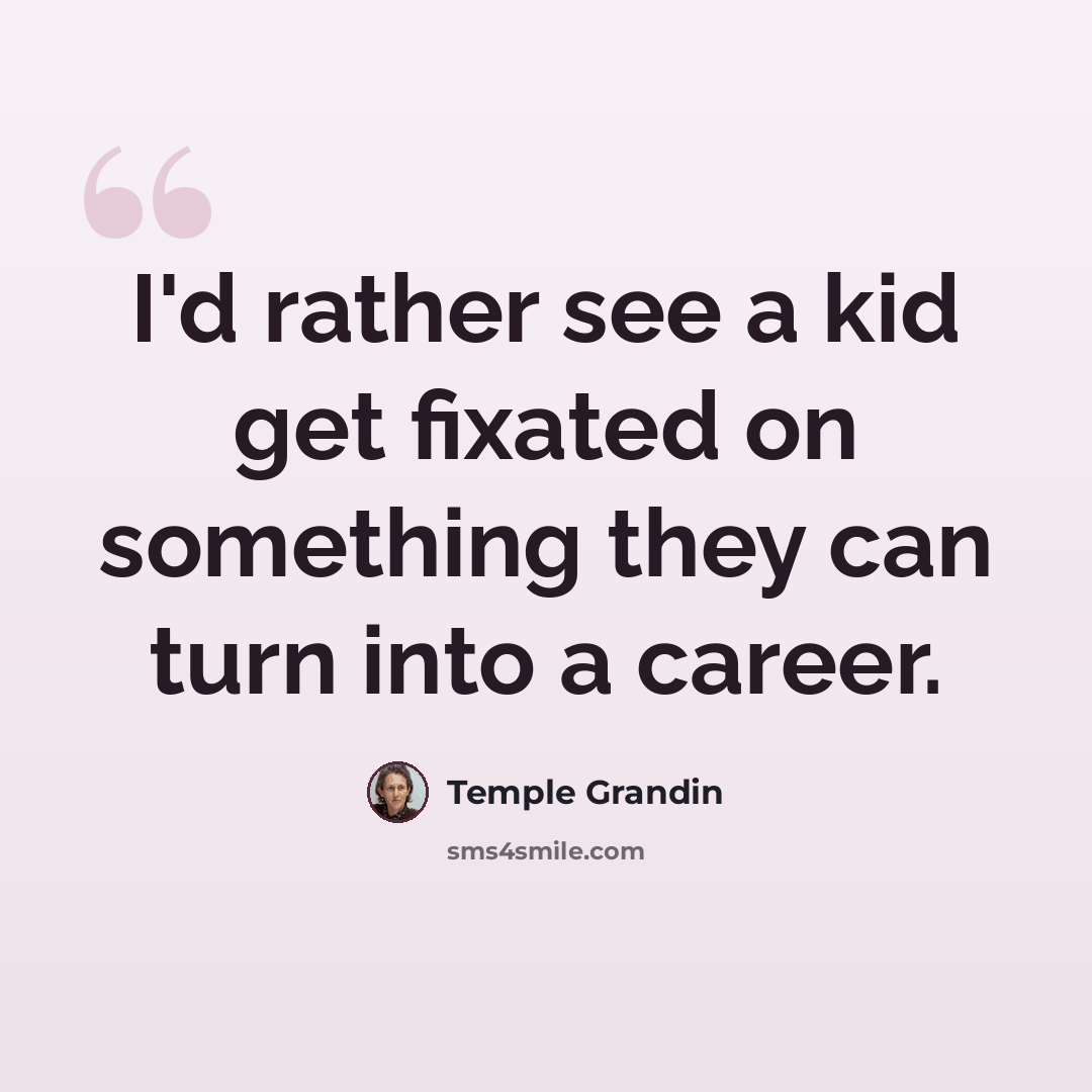 “I'd rather see a kid get fixated on something they can turn into a career.” quote by Temple Grandin