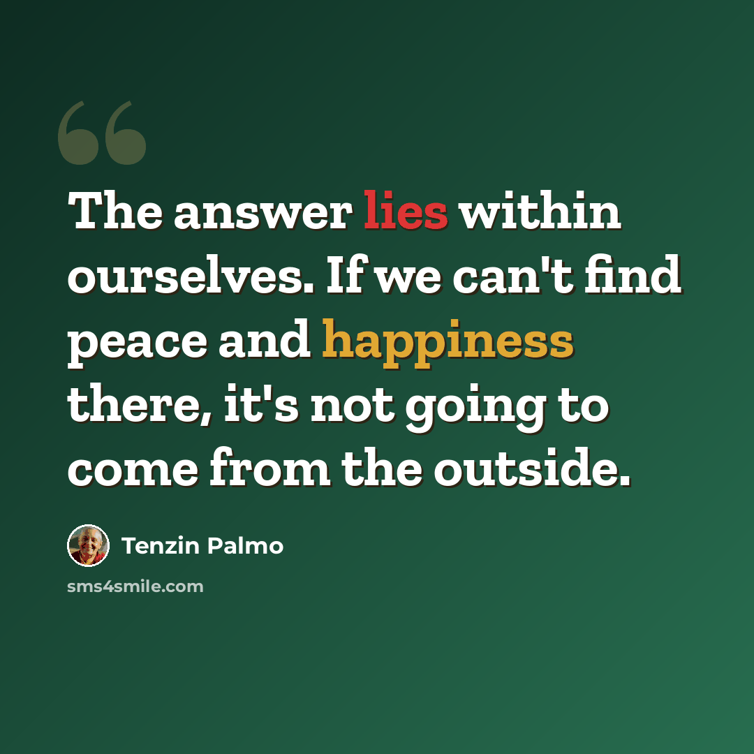 “The answer lies within ourselves. If we can't find peace and happiness there, it's not going to come from the outside.” quote by Tenzin Palmo