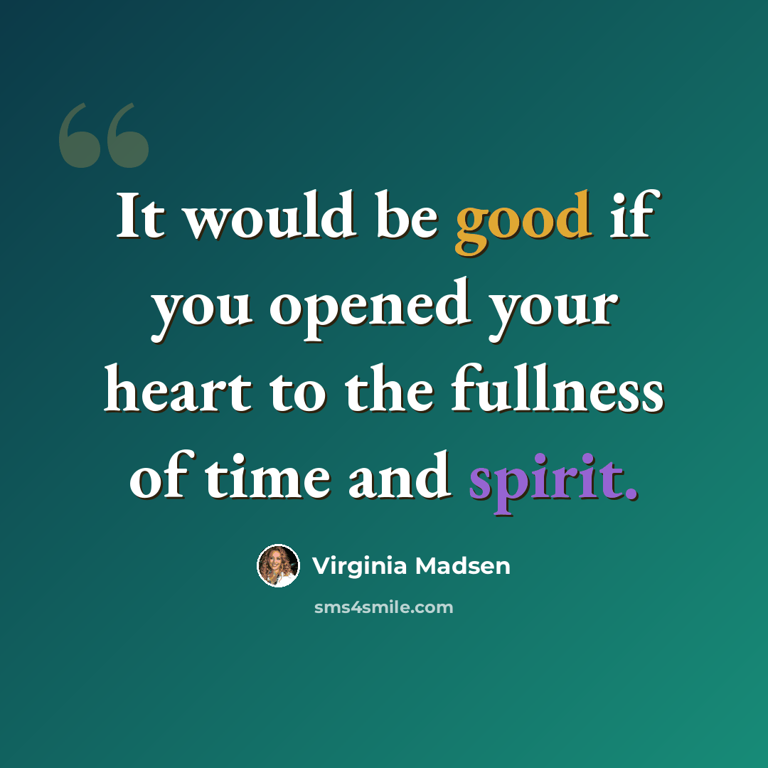 “It would be good if you opened your heart to the fullness of time and spirit.” quote by Virginia Madsen
