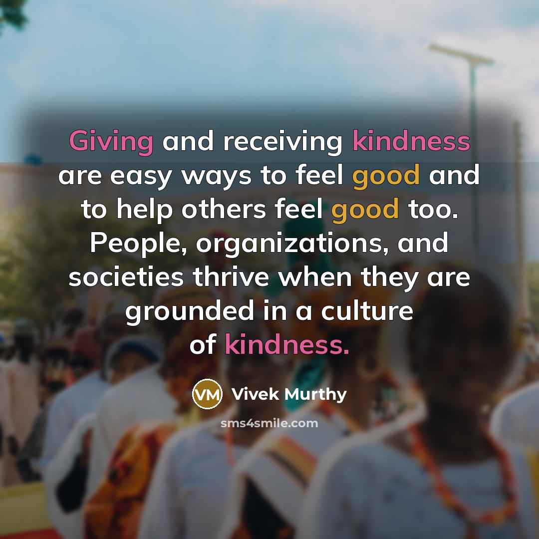 “Giving and receiving kindness are easy ways to feel good and to help others feel good too. People, organizations, and societies thrive when they are grounded in a culture of kindness.” quote by Vivek Murthy