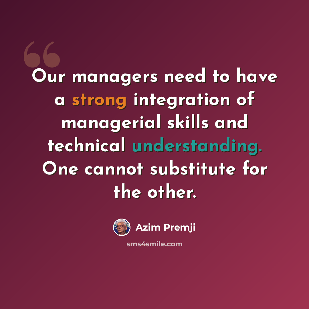 “Our managers need to have a strong integration of managerial skills and technical understanding. One cannot substitute for the other.” quote by Azim Premji