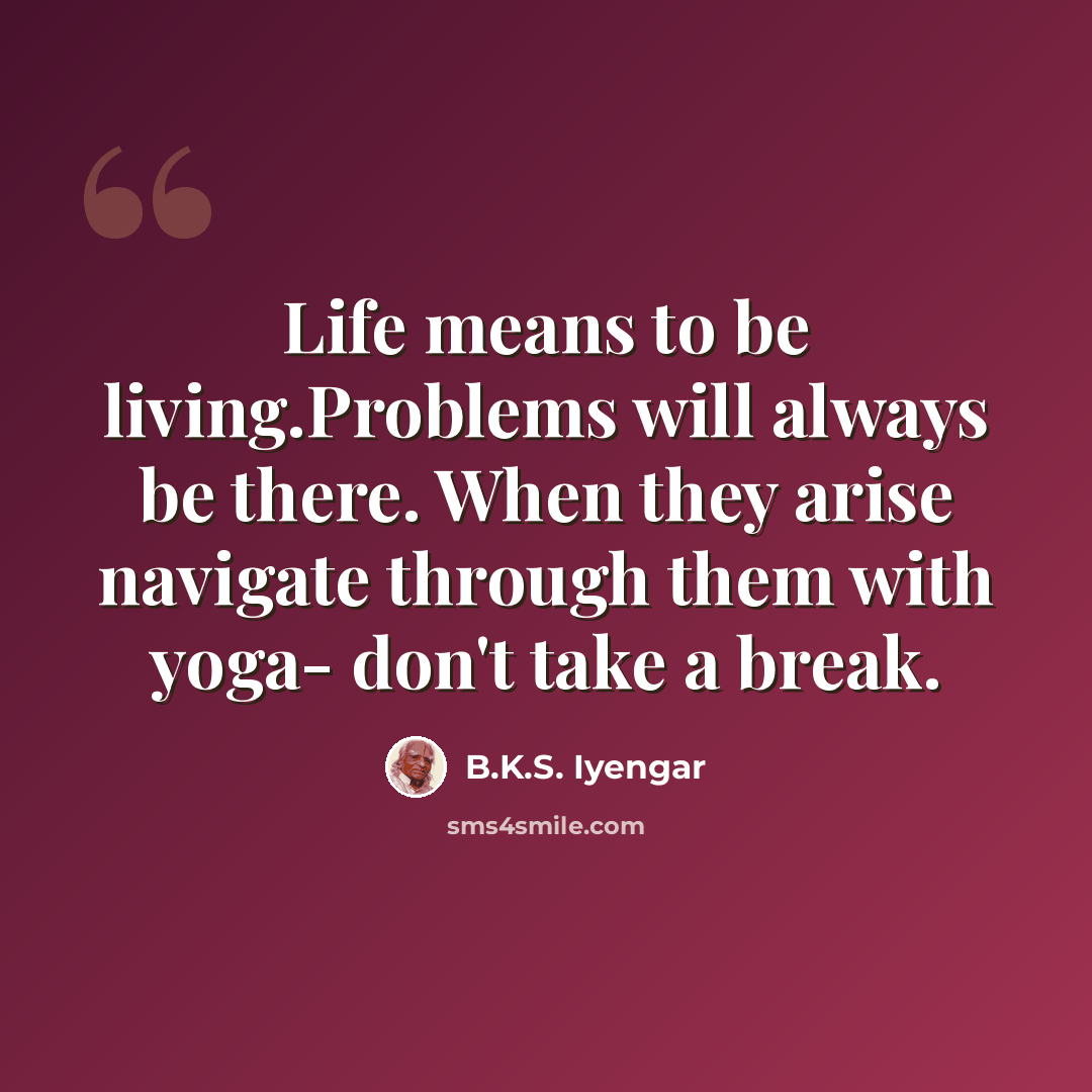 “Life means to be living.Problems will always be there. When they arise navigate through them with yoga- don't take a break.” quote by B.K.S. Iyengar