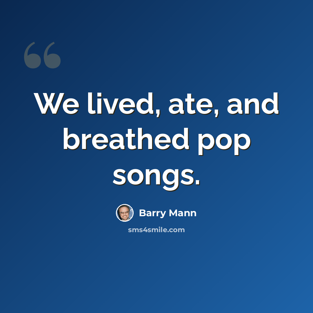 “We lived, ate, and breathed pop songs.” quote by Barry Mann