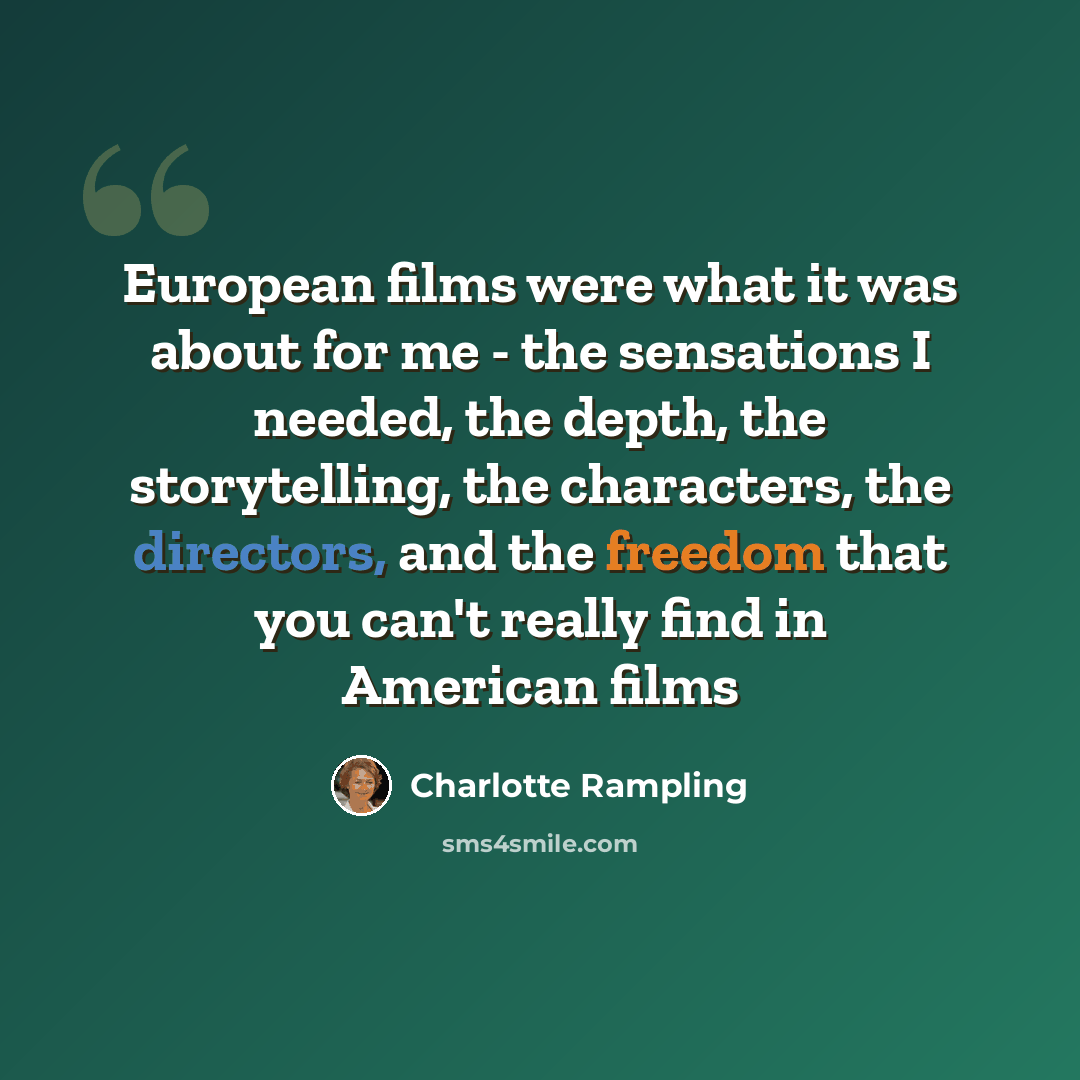 “European films were what it was about for me - the sensations I needed, the depth, the storytelling, the characters, the directors, and the freedom that you can't really find in American films” quote by Charlotte Rampling