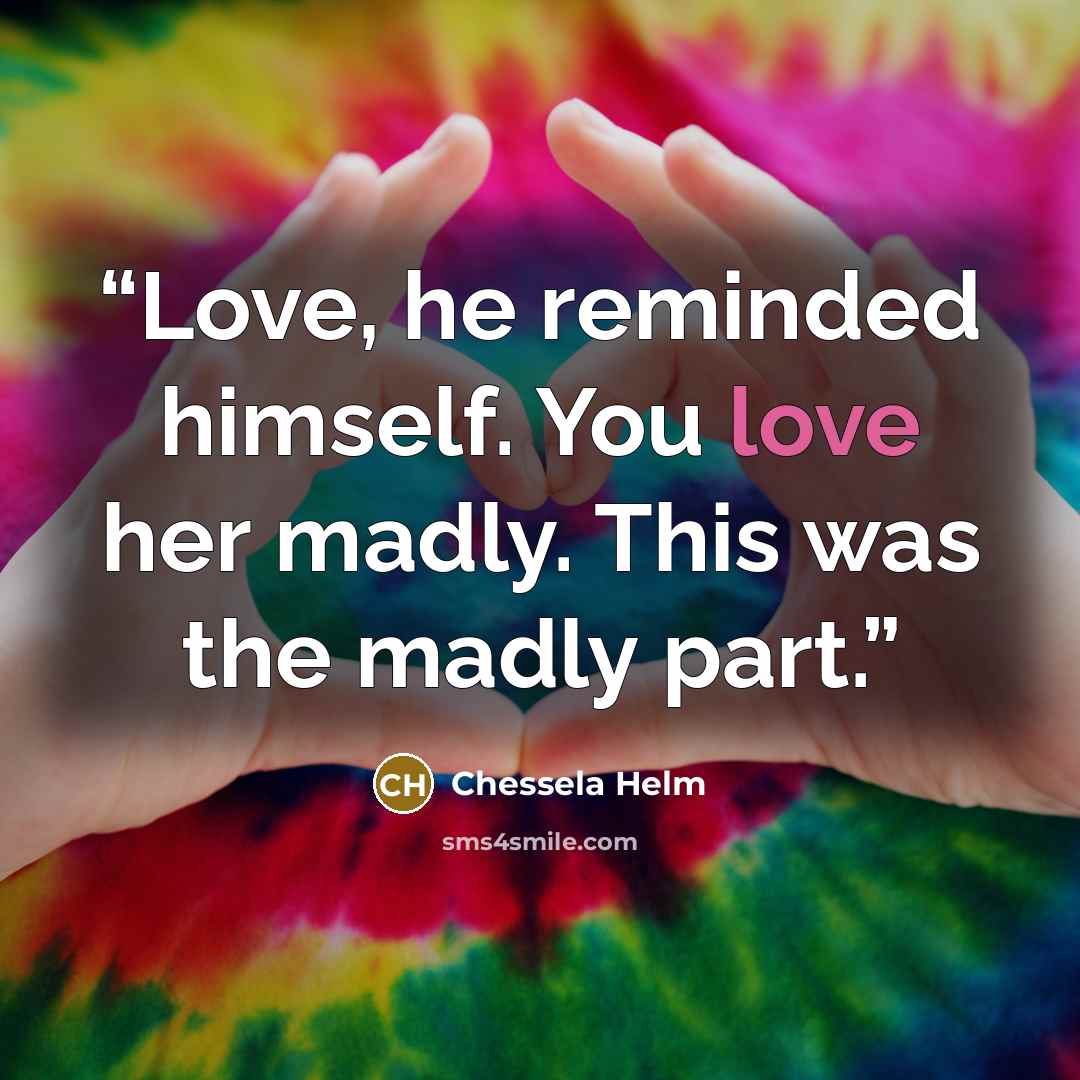 “Love, he reminded himself. You love her madly. This was the madly part.” quote by Chessela Helm