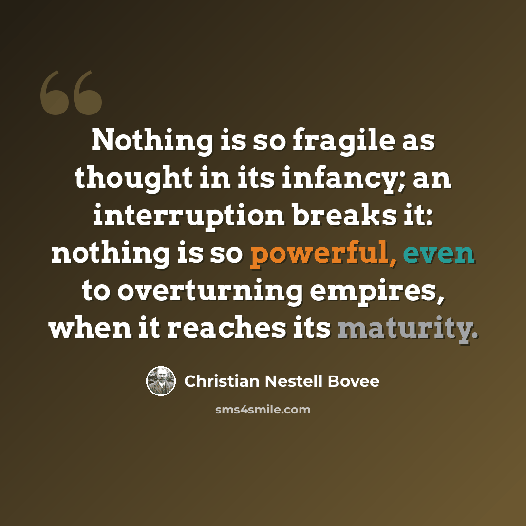 “Nothing is so fragile as thought in its infancy; an interruption breaks it: nothing is so powerful, even to overturning empires, when it reaches its maturity.” quote by Christian Nestell Bovee