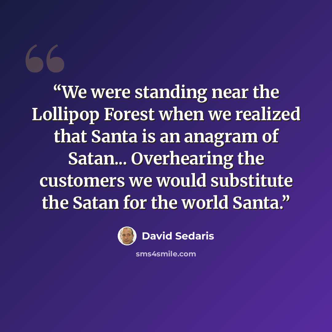 “We were standing near the Lollipop Forest when we realized that Santa is an anagram of Satan... Overhearing the customers we would substitute the Satan for the world Santa.” quote by David Sedaris