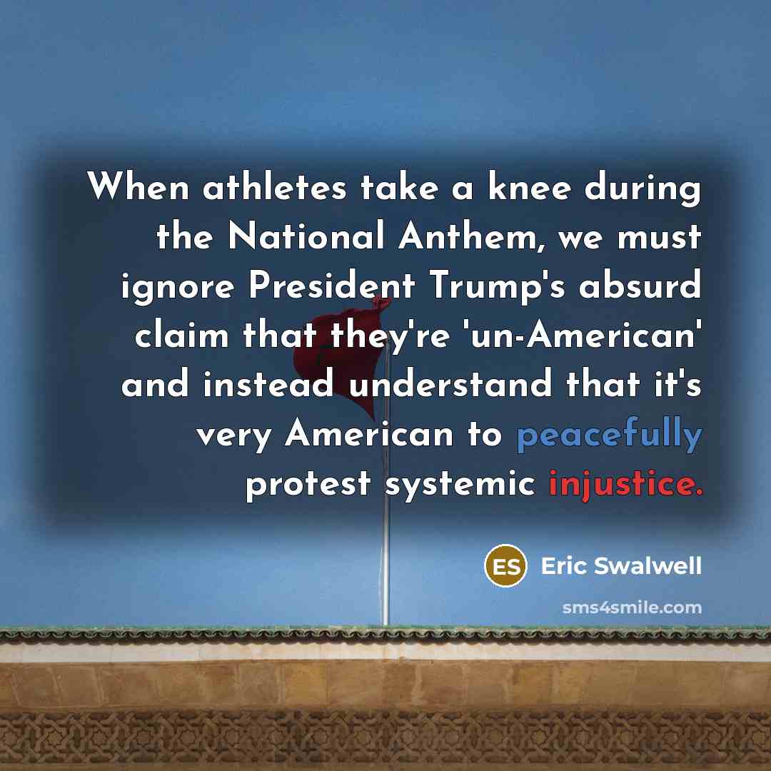 “When athletes take a knee during the National Anthem, we must ignore President Trump's absurd claim that they're 'un-American' and instead understand that it's very American to peacefully protest systemic injustice.” quote by Eric Swalwell