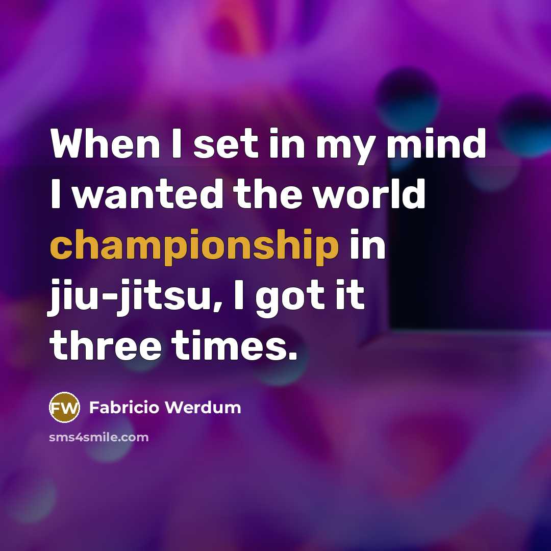 “When I set in my mind I wanted the world championship in jiu-jitsu, I got it three times.” quote by Fabricio Werdum