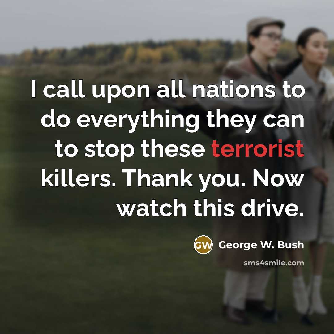 “I call upon all nations to do everything they can to stop these terrorist killers. Thank you. Now watch this drive.” quote by George W. Bush