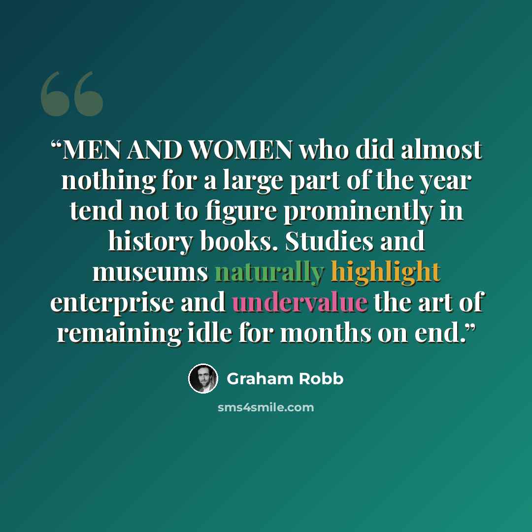 “MEN AND WOMEN who did almost nothing for a large part of the year tend not to figure prominently in history books. Studies and museums naturally highlight enterprise and undervalue the art of remaining idle for months on end.” quote by Graham Robb