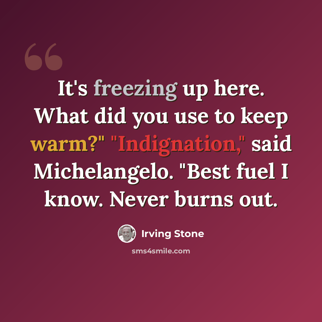 “It's freezing up here. What did you use to keep warm?" "Indignation," said Michelangelo. "Best fuel I know. Never burns out.” quote by Irving Stone
