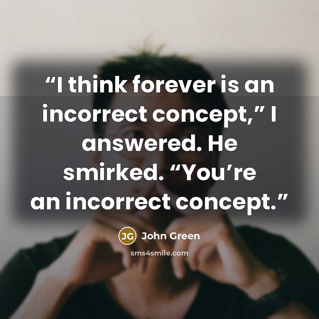“I think forever is an incorrect concept,” I answered. He smirked. “You’re an incorrect concept.” quote by John Green