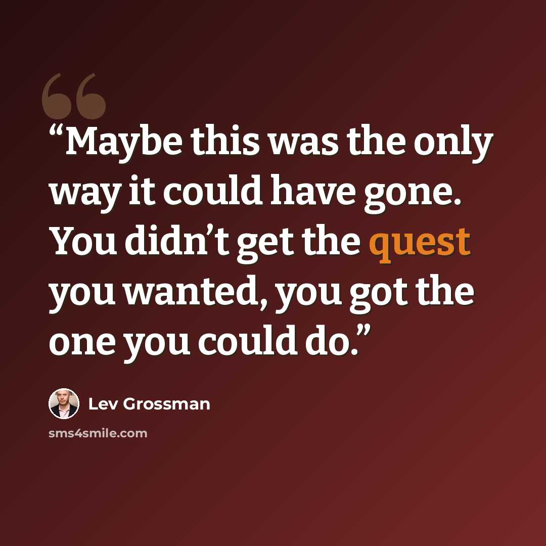 “Maybe this was the only way it could have gone. You didn’t get the quest you wanted, you got the one you could do.” quote by Lev Grossman