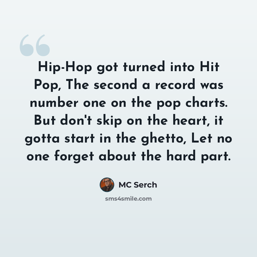 “Hip-Hop got turned into Hit Pop, The second a record was number one on the pop charts. But don't skip on the heart, it gotta start in the ghetto, Let no one forget about the hard part.” quote by MC Serch