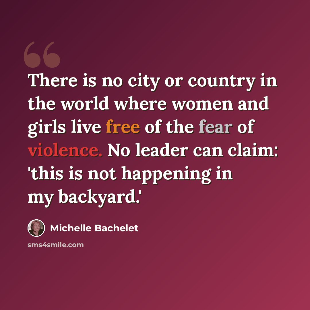“There is no city or country in the world where women and girls live free of the fear of violence. No leader can claim: 'this is not happening in my backyard.'” quote by Michelle Bachelet