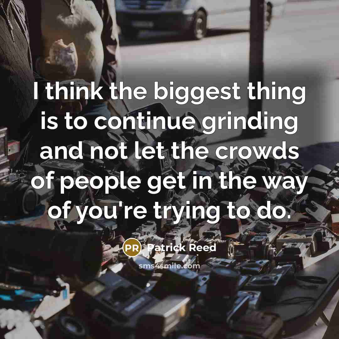 “I think the biggest thing is to continue grinding and not let the crowds of people get in the way of you're trying to do.” quote by Patrick Reed