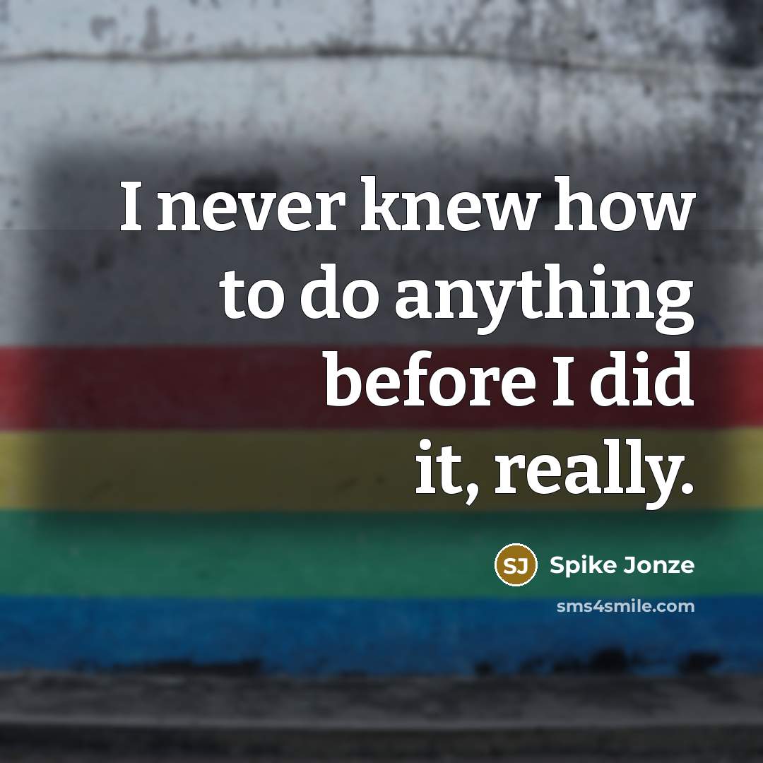 “I never knew how to do anything before I did it, really.” quote by Spike Jonze