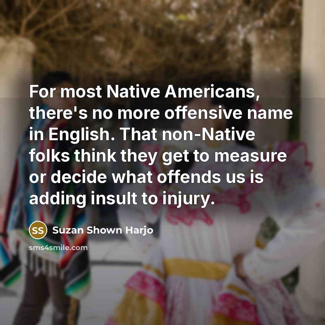 “For most Native Americans, there's no more offensive name in English. That non-Native folks think they get to measure or decide what offends us is adding insult to injury.” quote by Suzan Shown Harjo