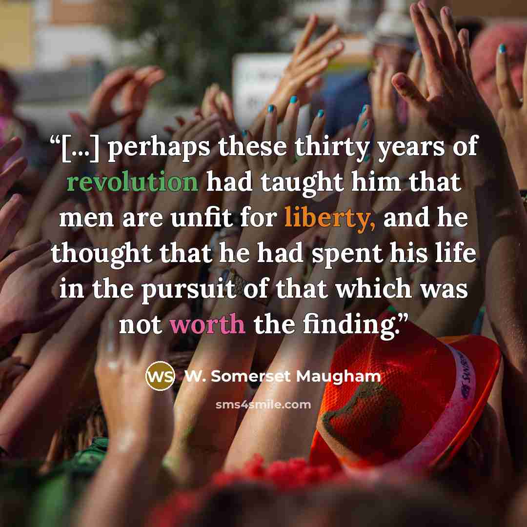 “[...] perhaps these thirty years of revolution had taught him that men are unfit for liberty, and he thought that he had spent his life in the pursuit of that which was not worth the finding.” quote by W. Somerset Maugham