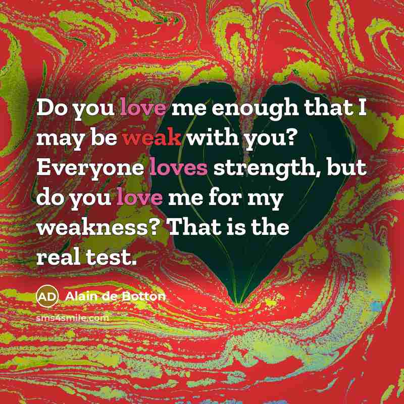“Do you love me enough that I may be weak with you? Everyone loves strength, but do you love me for my weakness? That is the real test.” quote by Alain de Botton